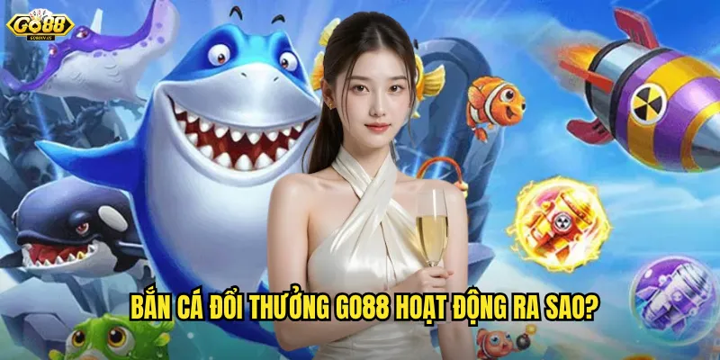 Bắn cá đổi thưởng Go88 hoạt động ra sao?